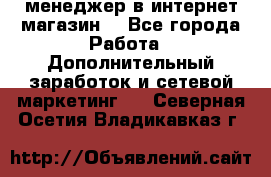  менеджер в интернет магазин  - Все города Работа » Дополнительный заработок и сетевой маркетинг   . Северная Осетия,Владикавказ г.